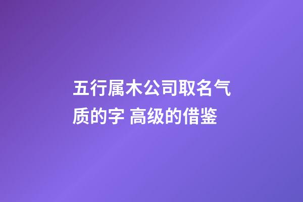 五行属木公司取名气质的字 高级的借鉴-第1张-公司起名-玄机派
